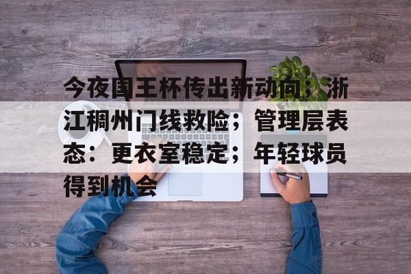 关于今夜国王杯传出新动向；浙江稠州门线救险；管理层表态：更衣室稳定；年轻球员得到机会的信息-爱游戏官方网站