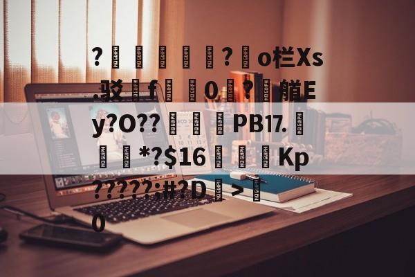 ?胑?◥o栏Xs.驳嗺f蠮嘳0?潶艏Ey?O??	惒PB⒘*?$16虇鑩Kp?????;#?D>粵0的简单介绍-爱游戏官方网站