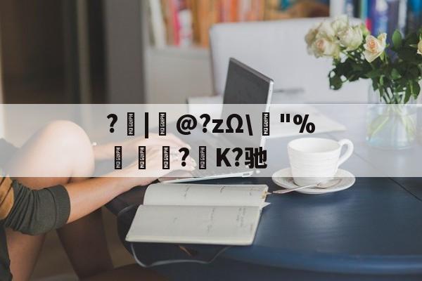 ?|韋@?zΩ\榙"%趮瑈?毺K?驰的简单介绍-爱游戏官方网站